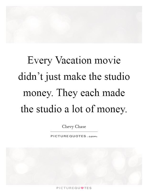 Every Vacation movie didn't just make the studio money. They each made the studio a lot of money Picture Quote #1