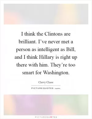 I think the Clintons are brilliant. I’ve never met a person as intelligent as Bill, and I think Hillary is right up there with him. They’re too smart for Washington Picture Quote #1