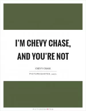 I’m Chevy Chase, and you’re not Picture Quote #1