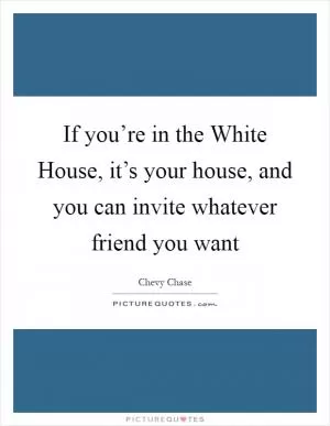 If you’re in the White House, it’s your house, and you can invite whatever friend you want Picture Quote #1