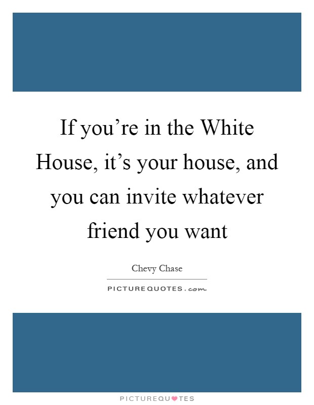 If you're in the White House, it's your house, and you can invite whatever friend you want Picture Quote #1