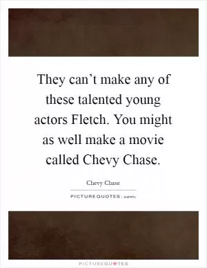 They can’t make any of these talented young actors Fletch. You might as well make a movie called Chevy Chase Picture Quote #1