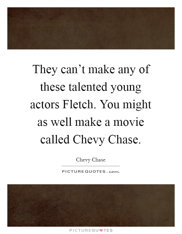 They can't make any of these talented young actors Fletch. You might as well make a movie called Chevy Chase Picture Quote #1