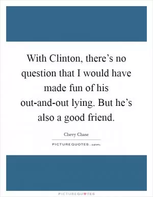With Clinton, there’s no question that I would have made fun of his out-and-out lying. But he’s also a good friend Picture Quote #1