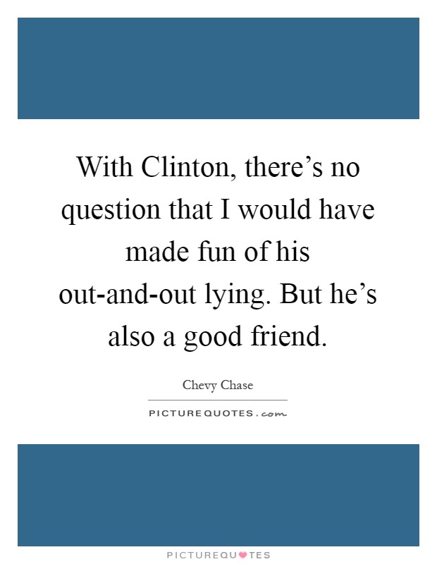 With Clinton, there's no question that I would have made fun of his out-and-out lying. But he's also a good friend Picture Quote #1