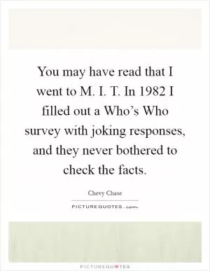 You may have read that I went to M. I. T. In 1982 I filled out a Who’s Who survey with joking responses, and they never bothered to check the facts Picture Quote #1