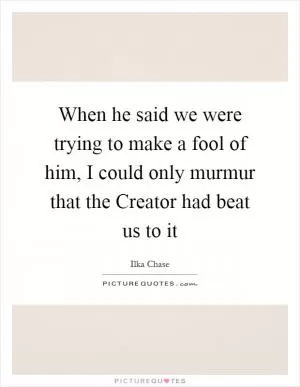 When he said we were trying to make a fool of him, I could only murmur that the Creator had beat us to it Picture Quote #1