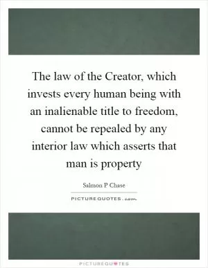 The law of the Creator, which invests every human being with an inalienable title to freedom, cannot be repealed by any interior law which asserts that man is property Picture Quote #1