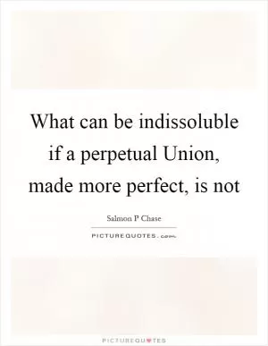 What can be indissoluble if a perpetual Union, made more perfect, is not Picture Quote #1