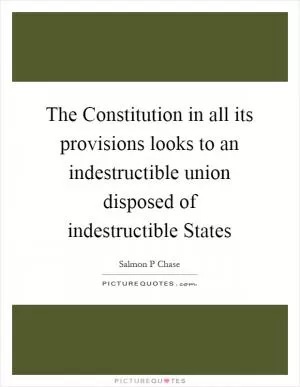 The Constitution in all its provisions looks to an indestructible union disposed of indestructible States Picture Quote #1