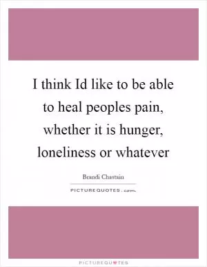 I think Id like to be able to heal peoples pain, whether it is hunger, loneliness or whatever Picture Quote #1