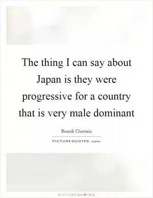 The thing I can say about Japan is they were progressive for a country that is very male dominant Picture Quote #1