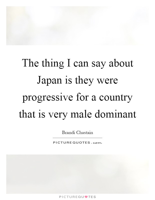 The thing I can say about Japan is they were progressive for a country that is very male dominant Picture Quote #1