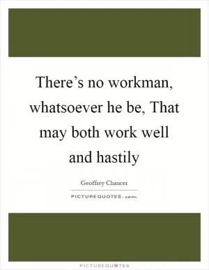 There’s no workman, whatsoever he be, That may both work well and hastily Picture Quote #1
