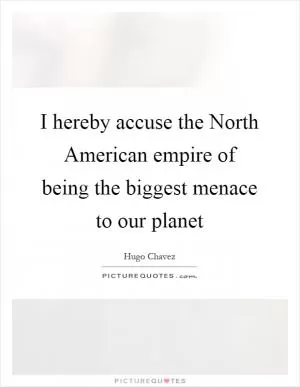 I hereby accuse the North American empire of being the biggest menace to our planet Picture Quote #1
