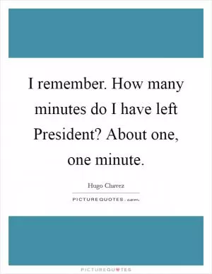 I remember. How many minutes do I have left President? About one, one minute Picture Quote #1