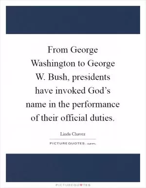 From George Washington to George W. Bush, presidents have invoked God’s name in the performance of their official duties Picture Quote #1
