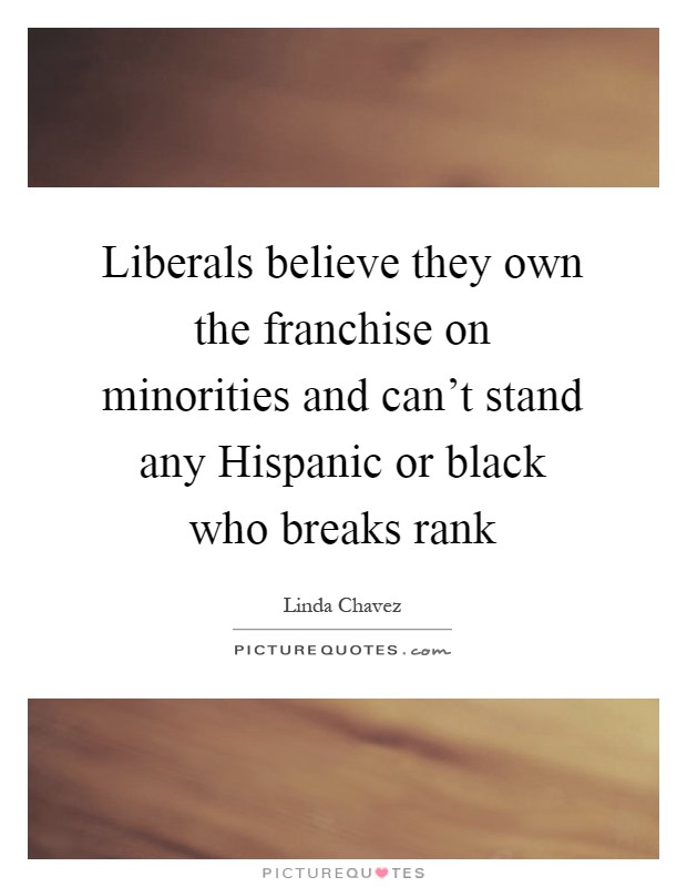 Liberals believe they own the franchise on minorities and can't stand any Hispanic or black who breaks rank Picture Quote #1