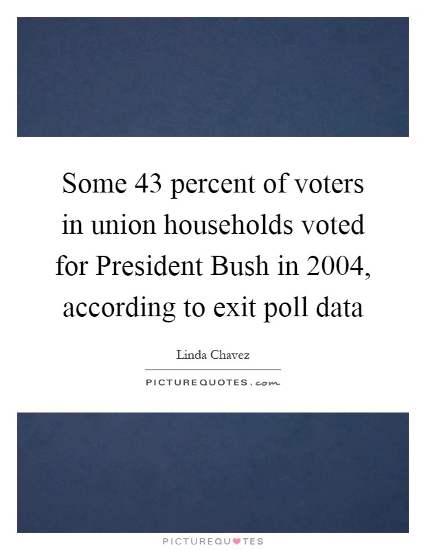 Some 43 percent of voters in union households voted for President Bush in 2004, according to exit poll data Picture Quote #1