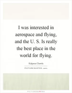 I was interested in aerospace and flying, and the U. S. Is really the best place in the world for flying Picture Quote #1