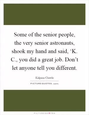 Some of the senior people, the very senior astronauts, shook my hand and said, ‘K. C., you did a great job. Don’t let anyone tell you different Picture Quote #1