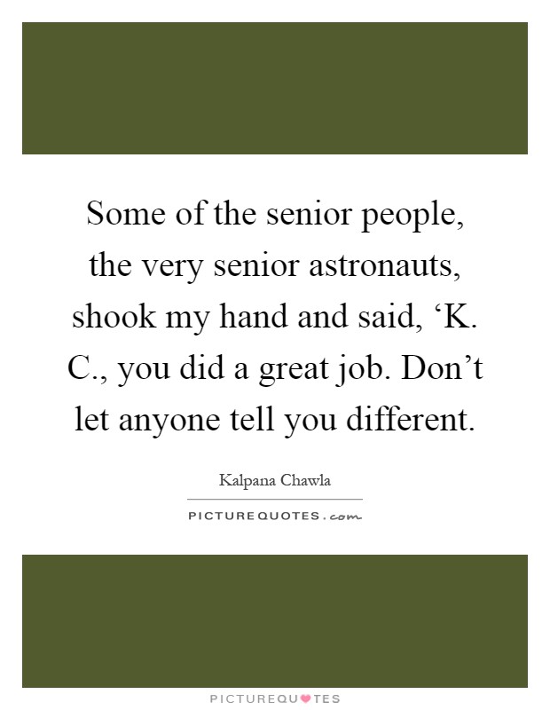 Some of the senior people, the very senior astronauts, shook my hand and said, ‘K. C., you did a great job. Don't let anyone tell you different Picture Quote #1