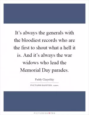 It’s always the generals with the bloodiest records who are the first to shout what a hell it is. And it’s always the war widows who lead the Memorial Day parades Picture Quote #1