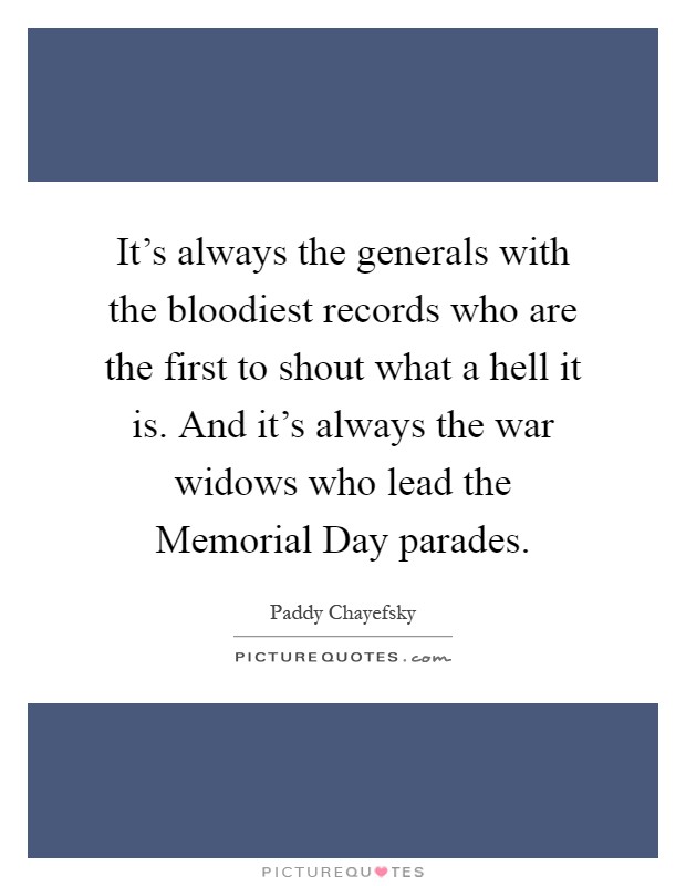 It's always the generals with the bloodiest records who are the first to shout what a hell it is. And it's always the war widows who lead the Memorial Day parades Picture Quote #1