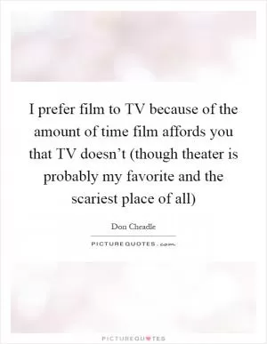 I prefer film to TV because of the amount of time film affords you that TV doesn’t (though theater is probably my favorite and the scariest place of all) Picture Quote #1