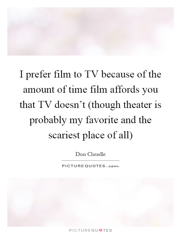 I prefer film to TV because of the amount of time film affords you that TV doesn't (though theater is probably my favorite and the scariest place of all) Picture Quote #1