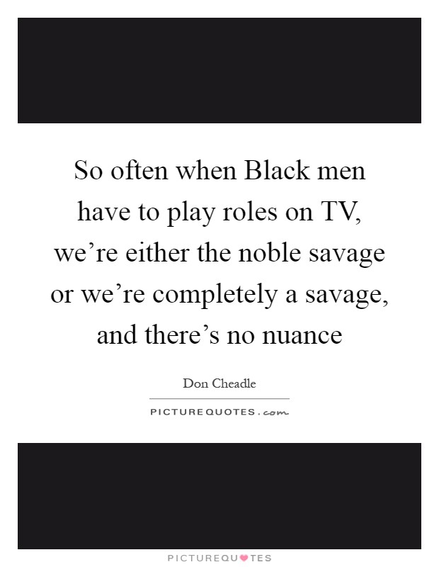 So often when Black men have to play roles on TV, we're either the noble savage or we're completely a savage, and there's no nuance Picture Quote #1