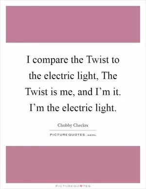 I compare the Twist to the electric light, The Twist is me, and I’m it. I’m the electric light Picture Quote #1