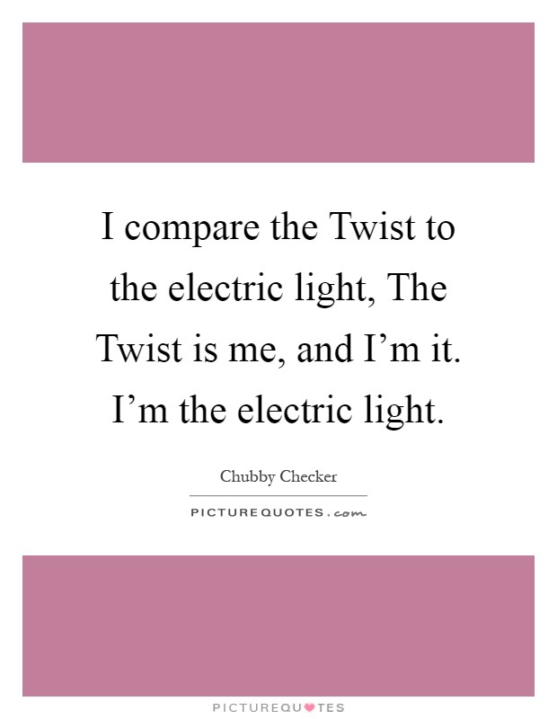 I compare the Twist to the electric light, The Twist is me, and I'm it. I'm the electric light Picture Quote #1