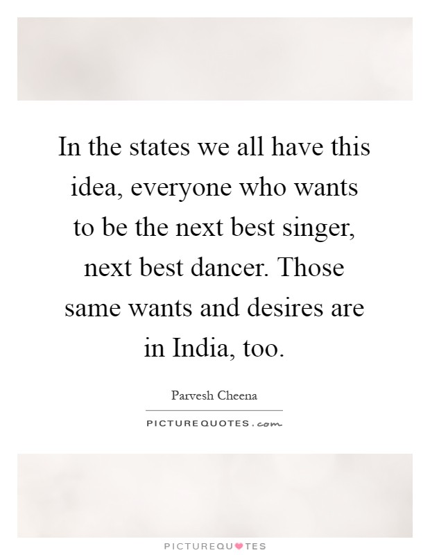 In the states we all have this idea, everyone who wants to be the next best singer, next best dancer. Those same wants and desires are in India, too Picture Quote #1