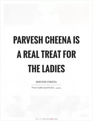 Parvesh Cheena is a real treat for the ladies Picture Quote #1