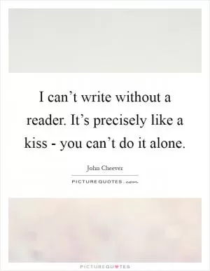 I can’t write without a reader. It’s precisely like a kiss - you can’t do it alone Picture Quote #1