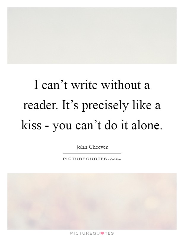 I can't write without a reader. It's precisely like a kiss - you can't do it alone Picture Quote #1