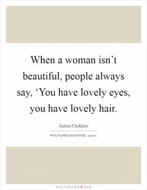 When a woman isn’t beautiful, people always say, ‘You have lovely eyes, you have lovely hair Picture Quote #1