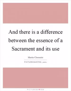 And there is a difference between the essence of a Sacrament and its use Picture Quote #1