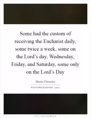 Some had the custom of receiving the Eucharist daily, some twice a week, some on the Lord’s day, Wednesday, Friday, and Saturday, some only on the Lord’s Day Picture Quote #1