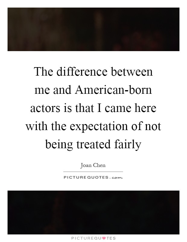 The difference between me and American-born actors is that I came here with the expectation of not being treated fairly Picture Quote #1