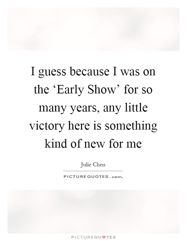 I guess because I was on the ‘Early Show' for so many years, any little victory here is something kind of new for me Picture Quote #1