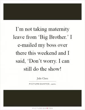 I’m not taking maternity leave from ‘Big Brother.’ I e-mailed my boss over there this weekend and I said, ‘Don’t worry. I can still do the show! Picture Quote #1