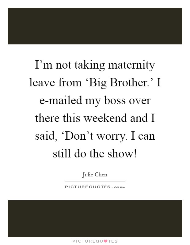 I'm not taking maternity leave from ‘Big Brother.' I e-mailed my boss over there this weekend and I said, ‘Don't worry. I can still do the show! Picture Quote #1