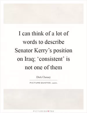 I can think of a lot of words to describe Senator Kerry’s position on Iraq; ‘consistent’ is not one of them Picture Quote #1