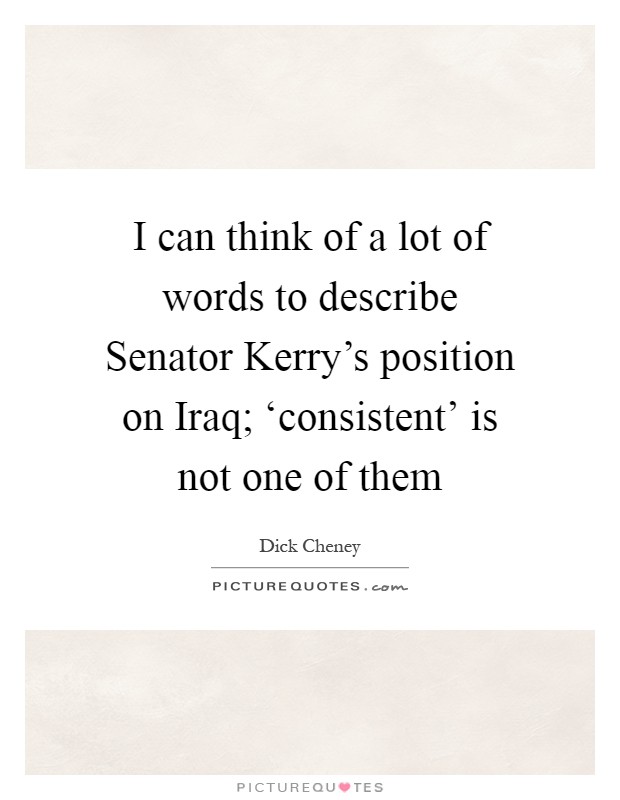 I can think of a lot of words to describe Senator Kerry's position on Iraq; ‘consistent' is not one of them Picture Quote #1