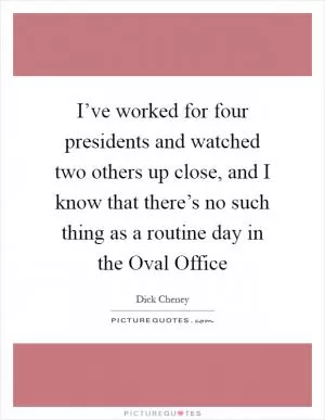 I’ve worked for four presidents and watched two others up close, and I know that there’s no such thing as a routine day in the Oval Office Picture Quote #1