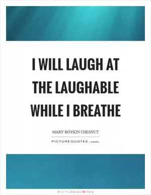 I will laugh at the laughable while I breathe Picture Quote #1