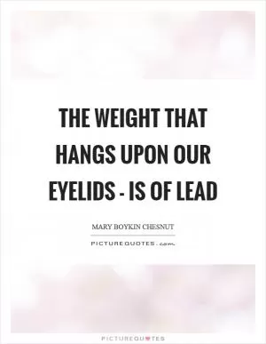 The weight that hangs upon our eyelids - is of lead Picture Quote #1