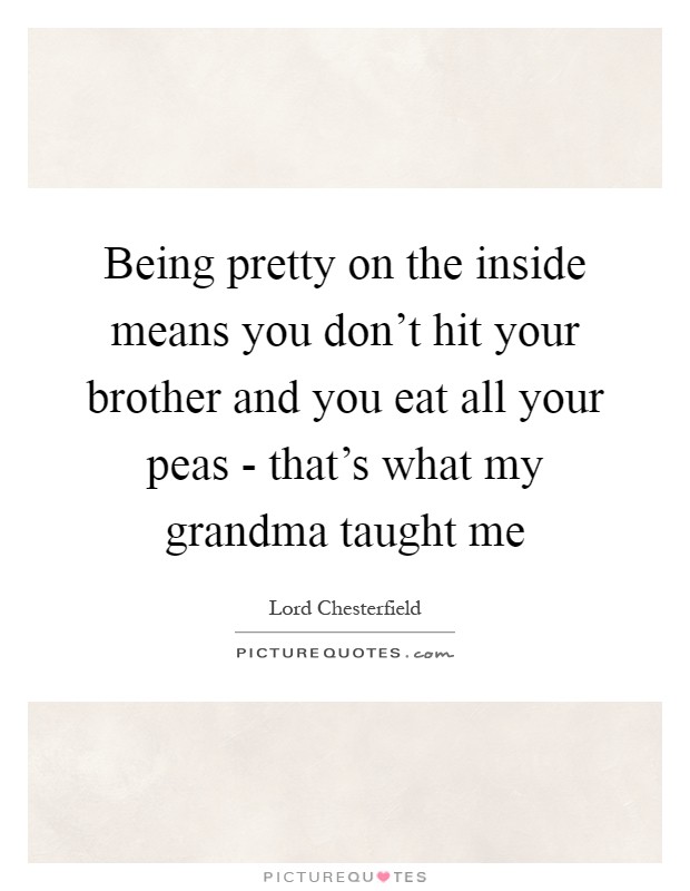 Being pretty on the inside means you don't hit your brother and you eat all your peas - that's what my grandma taught me Picture Quote #1